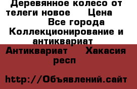 Деревянное колесо от телеги новое . › Цена ­ 4 000 - Все города Коллекционирование и антиквариат » Антиквариат   . Хакасия респ.